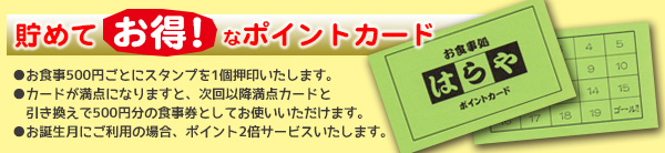 貯めて「お得！」なポイントカード。お食事500円ごとにスタンプを1個押印いたします。カードが満点になりますと、次回以降満点カードと引き換えで500円分の食事券としてお使いいただけます。